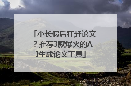 小长假后狂赶论文？推荐3款爆火的AI生成论文工具